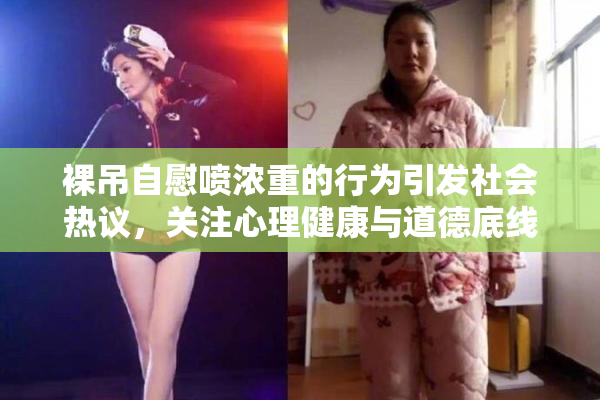 裸吊自慰喷浓重的行为引发社会热议，关注心理健康与道德底线