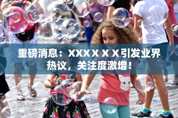 重磅消息：XXXⅩⅩⅩ引发业界热议，关注度激增！