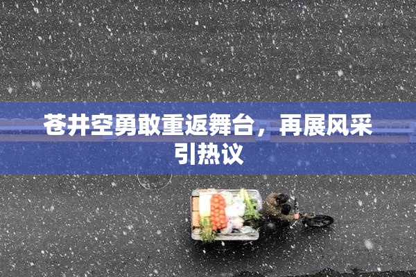 苍井空勇敢重返舞台，再展风采引热议