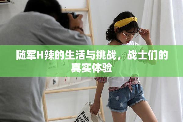 随军H辣的生活与挑战，战士们的真实体验