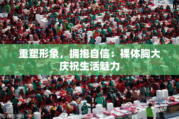 重塑形象，拥抱自信：裸体胸大庆祝生活魅力