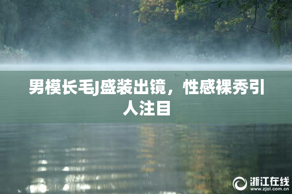男模长毛J盛装出镜，性感裸秀引人注目