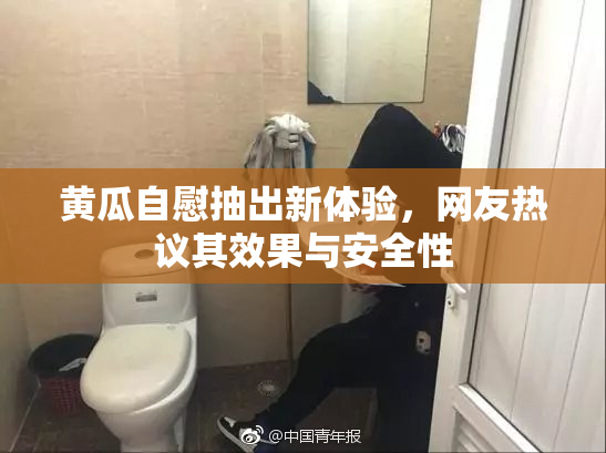 黄瓜自慰抽出新体验，网友热议其效果与安全性