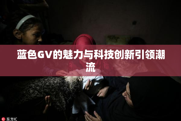 蓝色GV的魅力与科技创新引领潮流