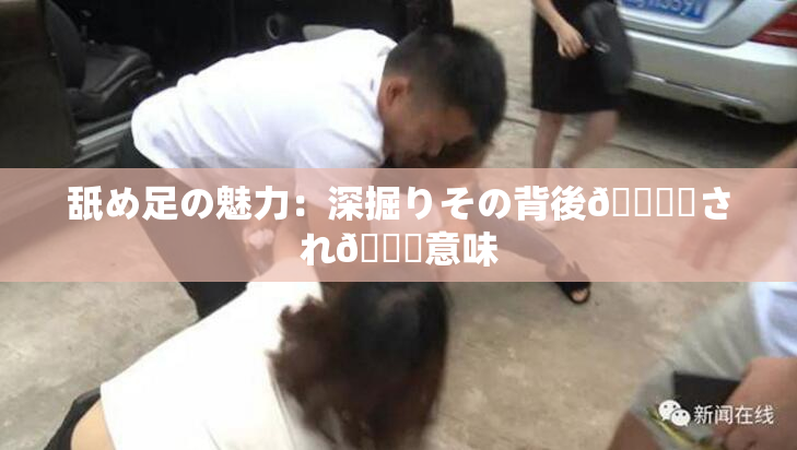舐め足の魅力：深掘りその背後🎆隠され👅意味