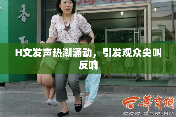 H文发声热潮涌动，引发观众尖叫反响