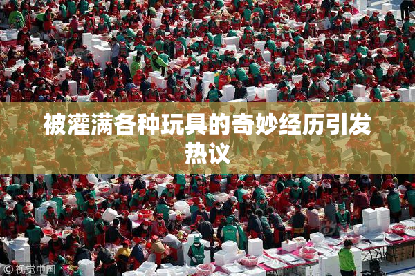 被灌满各种玩具的奇妙经历引发热议
