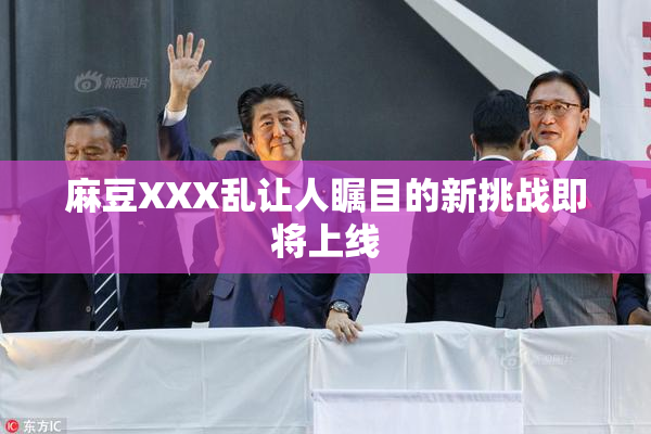 麻豆XXX乱让人瞩目的新挑战即将上线