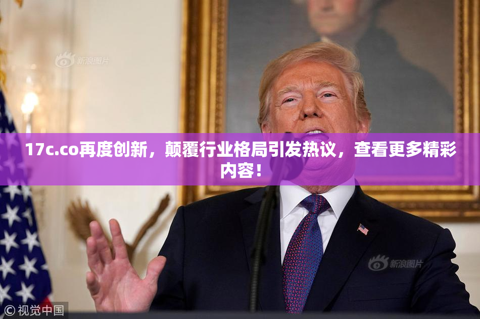 17c.co再度创新，颠覆行业格局引发热议，查看更多精彩内容！