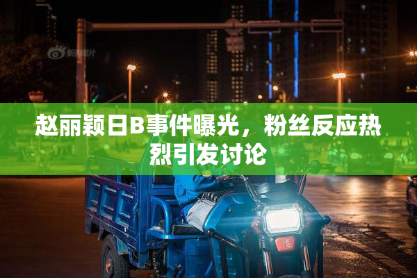 赵丽颖日B事件曝光，粉丝反应热烈引发讨论