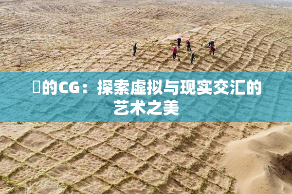 暃的CG：探索虚拟与现实交汇的艺术之美