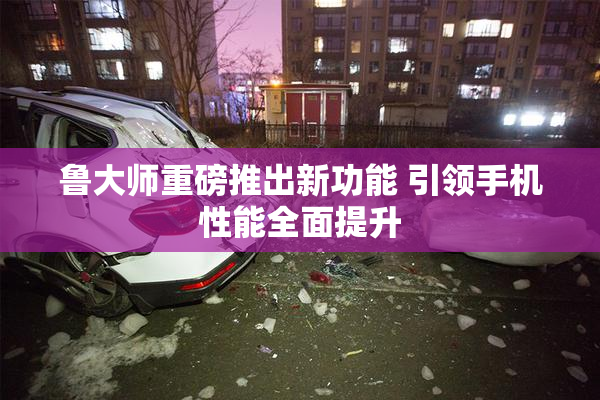 鲁大师重磅推出新功能 引领手机性能全面提升