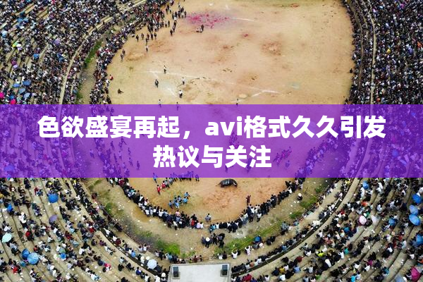 色欲盛宴再起，avi格式久久引发热议与关注