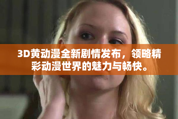 3D黄动漫全新剧情发布，领略精彩动漫世界的魅力与畅快。