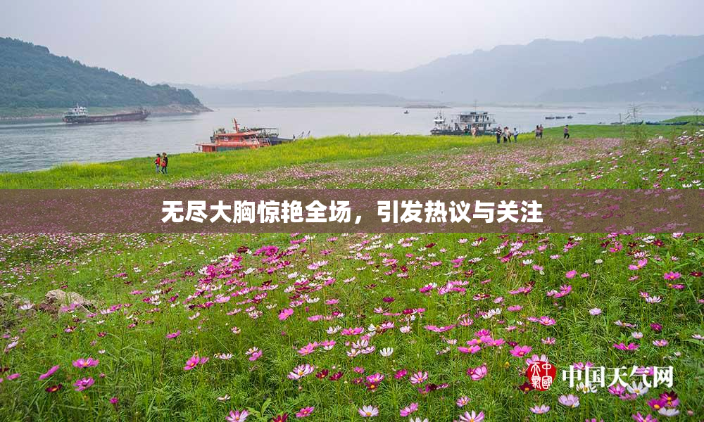 无尽大胸惊艳全场，引发热议与关注