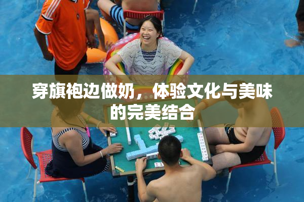 穿旗袍边做奶，体验文化与美味的完美结合
