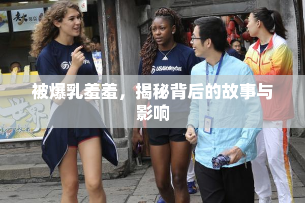 被爆乳羞羞，揭秘背后的故事与影响