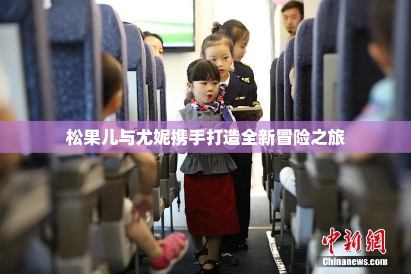 松果儿与尤妮携手打造全新冒险之旅