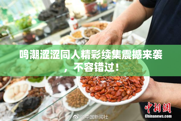 鸣潮涩涩同人精彩续集震撼来袭，不容错过！