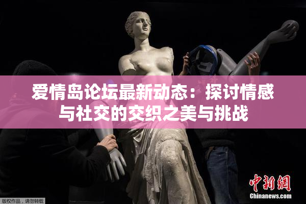 爱情岛论坛最新动态：探讨情感与社交的交织之美与挑战