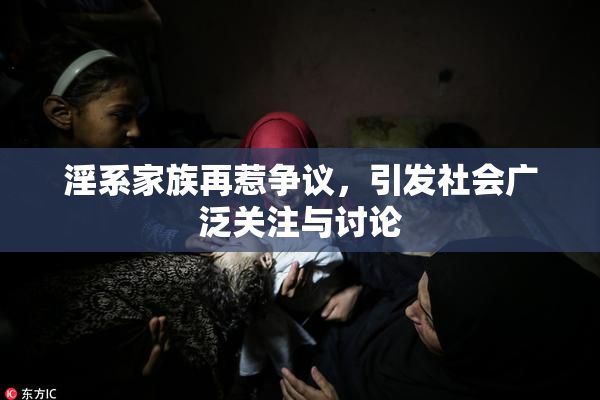 淫系家族再惹争议，引发社会广泛关注与讨论