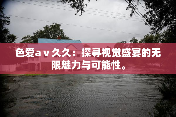 色爱aⅴ久久：探寻视觉盛宴的无限魅力与可能性。