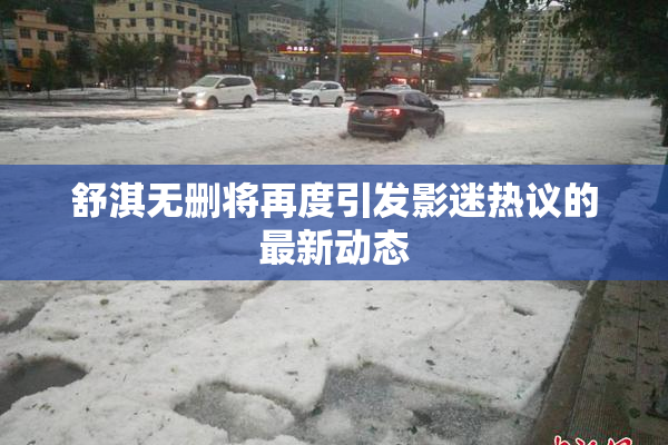 舒淇无删将再度引发影迷热议的最新动态
