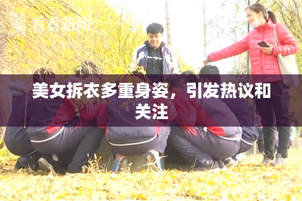 美女拆衣多重身姿，引发热议和关注
