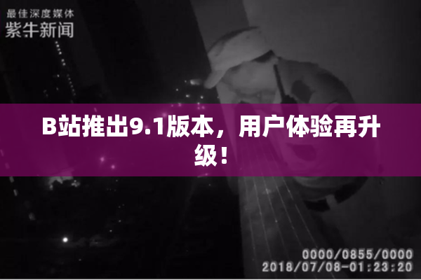 B站推出9.1版本，用户体验再升级！