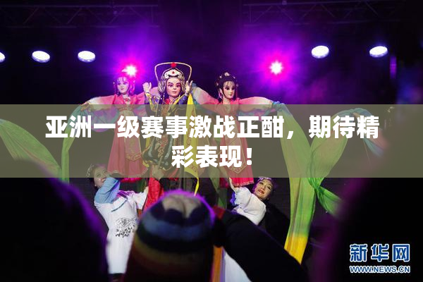 亚洲一级赛事激战正酣，期待精彩表现！