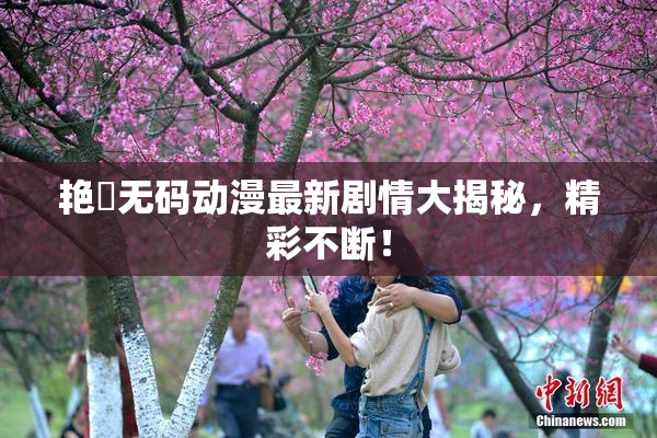 艳鉧无码动漫最新剧情大揭秘，精彩不断！