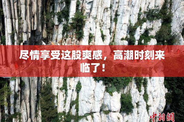 尽情享受这股爽感，高潮时刻来临了！