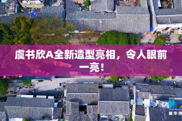 虞书欣A全新造型亮相，令人眼前一亮！
