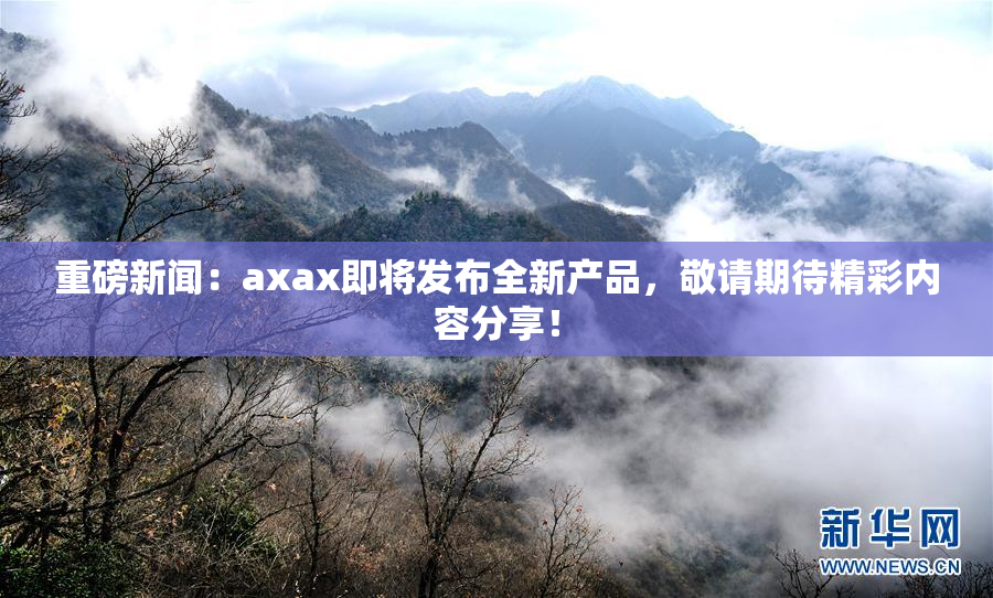 重磅新闻：axax即将发布全新产品，敬请期待精彩内容分享！