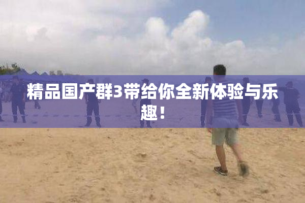 精品国产群3带给你全新体验与乐趣！
