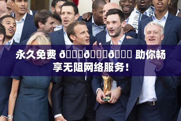 永久免费 🔞🔞🔞 助你畅享无阻网络服务！