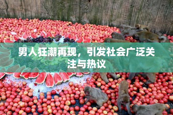 男人狂潮再现，引发社会广泛关注与热议