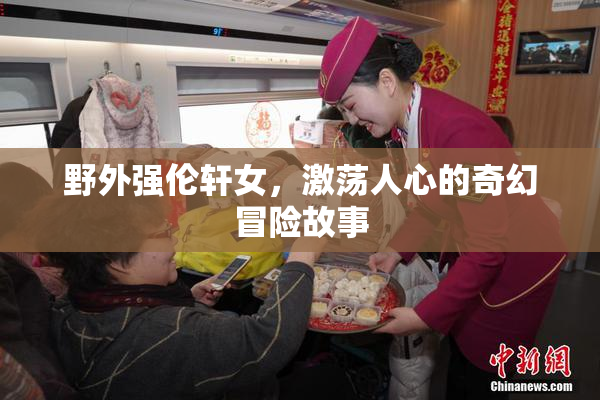 野外强伦轩女，激荡人心的奇幻冒险故事
