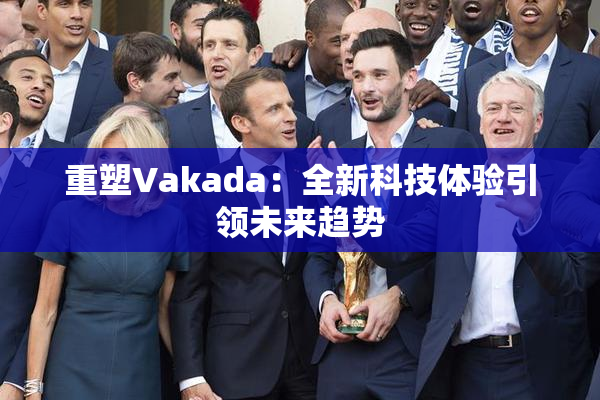 重塑Vakada：全新科技体验引领未来趋势
