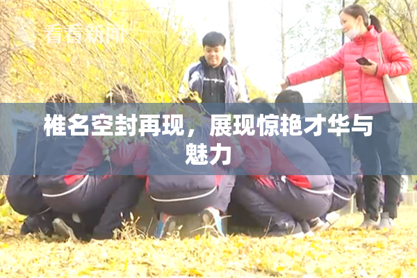 椎名空封再现，展现惊艳才华与魅力