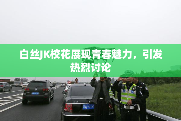 白丝JK校花展现青春魅力，引发热烈讨论