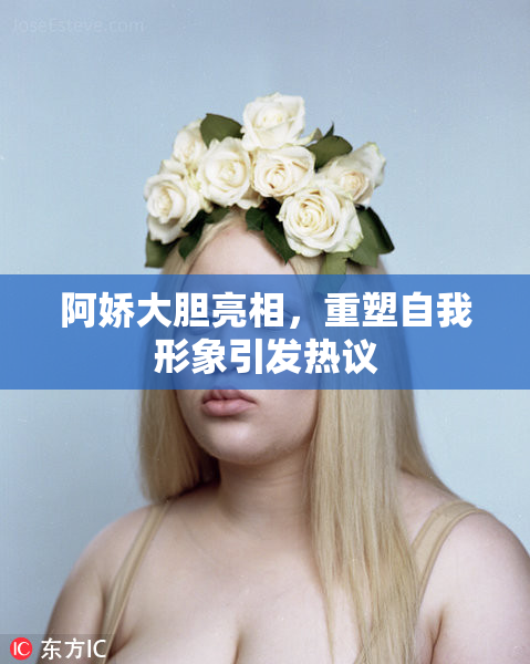 阿娇大胆亮相，重塑自我形象引发热议