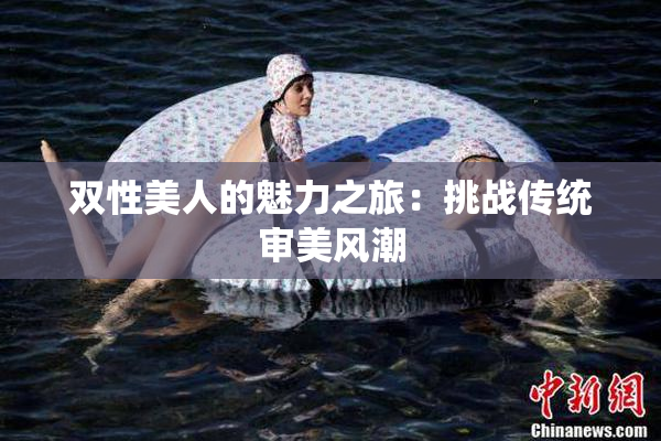 双性美人的魅力之旅：挑战传统审美风潮