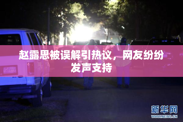 赵露思被误解引热议，网友纷纷发声支持