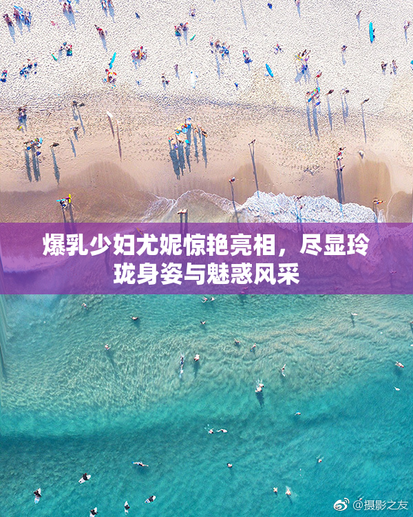 爆乳少妇尤妮惊艳亮相，尽显玲珑身姿与魅惑风采