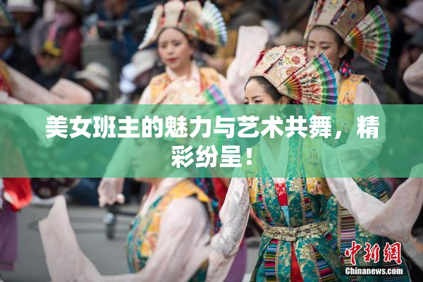 美女班主的魅力与艺术共舞，精彩纷呈！