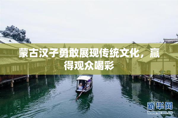 蒙古汉子勇敢展现传统文化，赢得观众喝彩