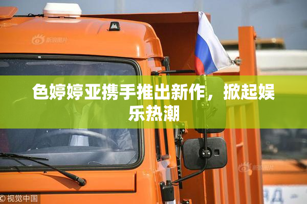 色婷婷亚携手推出新作，掀起娱乐热潮