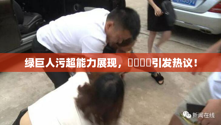 绿巨人污超能力展现，❌‌❌‌引发热议！