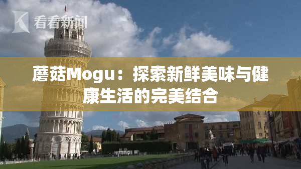 蘑菇Mogu：探索新鲜美味与健康生活的完美结合